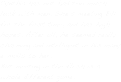 Cynthia has not had too much luck with men. She’s meeting Bill for the first time, and has high hopes. After all, he seemed really charming and intelligent in his many e-mails to her.
But meeting in the flesh is a whole different game.
