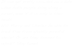 It can get pretty crowded on a date when both people bring along a parent, even if it is only in their heads.
Will Marcy and Charles be able to break free from ghastly parental advice? Or are they doomed to repeat? Stay tuned.